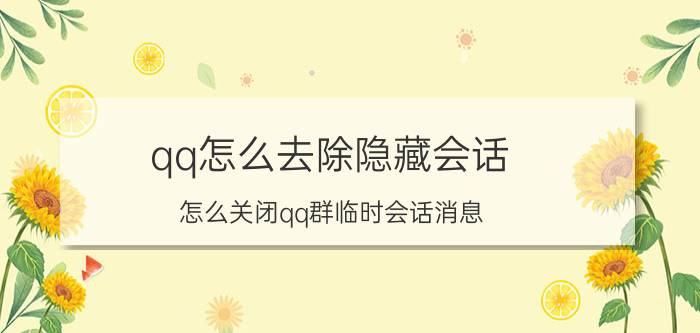 qq怎么去除隐藏会话 怎么关闭qq群临时会话消息？